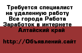 Требуется специалист на удаленную работу - Все города Работа » Заработок в интернете   . Алтайский край